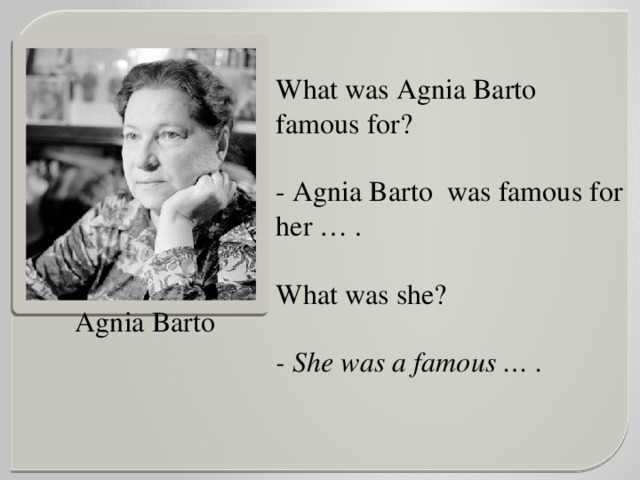 What was Agnia Barto famous for?  - Agnia Barto was famous for her … .  What was she? - She was a famous … .   Agnia Barto