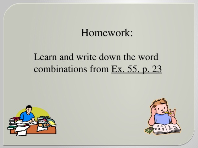 Homework:  Learn and write down the word combinations from Ex. 55, p. 23