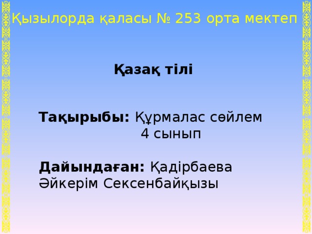 Қызылорда қаласы № 253 орта мектеп Қазақ тілі Тақырыбы: Құрмалас сөйлем  4 сынып Дайындаған: Қадірбаева Әйкерім Сексенбайқызы