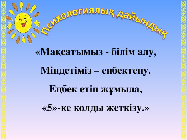 «Мақсатымыз - білім алу,  Міндетіміз – еңбектену.  Еңбек етіп жұмыла,  «5»-ке қолды жеткізу.»