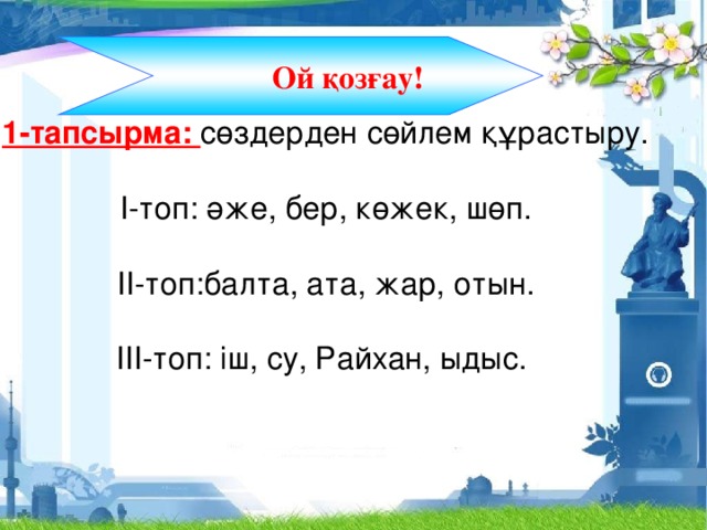 Ой қозғау! 1-тапсырма: сөздерден сөйлем құрастыру.   І-топ: әже, бер, көжек, шөп.   ІІ-топ:балта, ата, жар, отын.   ІІІ-топ: іш, су, Райхан, ыдыс.