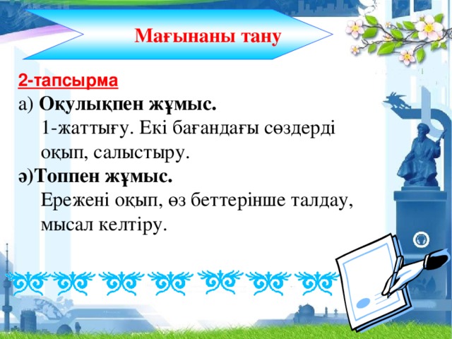 Мағынаны тану 2-тапсырма а) Оқулықпен жұмыс.  1-жаттығу. Екі бағандағы сөздерді оқып, салыстыру. ә)Топпен жұмыс.  Ережені оқып, өз беттерінше талдау, мысал келтіру.