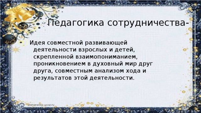 Педагогика сотрудничества- Идея совместной развивающей деятельности взрослых и детей, скрепленной взаимопониманием, проникновением в духовный мир друг друга, совместным анализом хода и результатов этой деятельности.