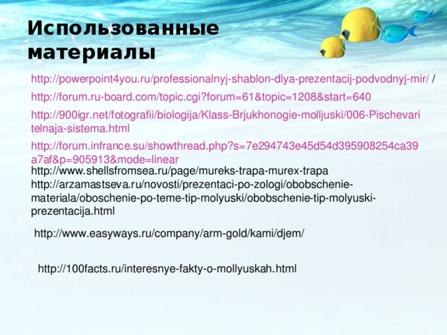 Использованные материалы http://powerpoint4you.ru/professionalnyj-shablon-dlya-prezentacij-podvodnyj-mir/ / http://forum.ru-board.com/topic.cgi?forum=61&topic=1208&start=640 http://900igr.net/fotografii/biologija/Klass-Brjukhonogie-molljuski/006-Pischevaritelnaja-sistema.html http://forum.infrance.su/showthread.php?s=7e294743e45d54d395908254ca39a7af&p=905913&mode=linear http://www.shellsfromsea.ru/page/mureks-trapa-murex-trapa http://arzamastseva.ru/novosti/prezentaci-po-zologi/obobschenie-materiala/oboschenie-po-teme-tip-molyuski/obobschenie-tip-molyuski-prezentacija.html http://www.easyways.ru/company/arm-gold/kami/djem/ http://100facts.ru/interesnye-fakty-o-mollyuskah.html