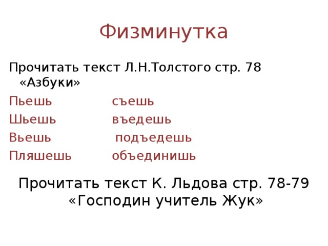 Физминутка Прочитать текст Л.Н.Толстого стр. 78 «Азбуки» Пьешь съешь Шьешь въедешь Вьешь подъедешь Пляшешь объединишь Прочитать текст К. Льдова стр. 78-79 «Господин учитель Жук»