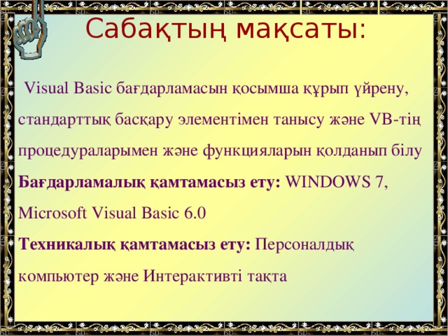 Сабақтың мақсаты:  Visual Basic бағдарламасын қосымша құрып үйрену, стандарттық басқару элементімен танысу және VB-тің процедураларымен және функцияларын қолданып білу Бағдарламалық қамтамасыз ету: WINDOWS 7, Microsoft Visual Basic 6.0 Техникалық қамтамасыз ету: Персоналдық компьютер және Интерактивті тақта