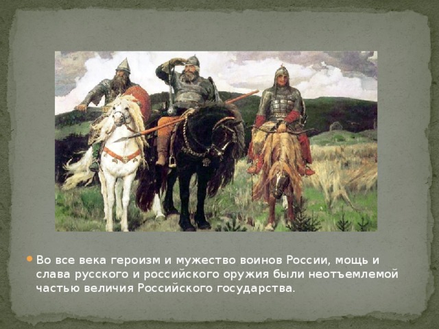Во все века героизм и мужество воинов России, мощь и слава русского и российского оружия были неотъемлемой частью величия Российского государства.