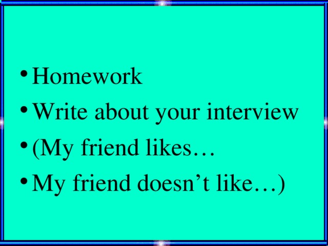 Homework Write about your interview (My friend likes… My friend doesn’t like…)