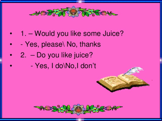 1. – Would you like some Juice? - Yes, please\ No, thanks 2. – Do you like juice?  - Yes, I do\No,I don’t