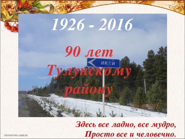 1926 - 2016   90 лет Тулунскому району Здесь все ладно, все мудро,  Просто все и человечно.