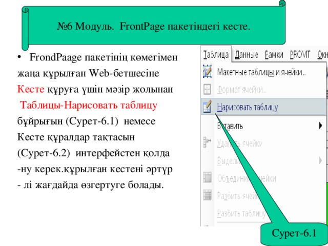 № 6 Модуль. FrontPage пакетіндегі кесте. № 6 Модуль. FrontPage пакетіндегі кесте.   FrondPaage пакетінің көмегімен жаңа құрылған Web -бетшесіне Кесте құруға үшін  мәзір жолынан  Таблицы-Нарисовать таблицу бұйрығын (Сурет-6.1) немесе Кесте құралдар тақтасын (Сурет-6.2) интерфейстен қолда -ну керек.құрылған кестені әртүр - лі жағдайда өзгертуге болады. Сурет-6.1