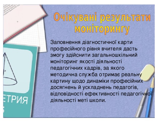 Заповнення діагностичної карти професійного рівня вчителя дасть змогу здійснити загальношкільний моніторинг якості діяльності педагогічних кадрів, за якого методична служба отримає реальну картину щодо динаміки професійних досягнень й ускладнень педагогів, відповідності ефективності педагогічної діяльності меті школи.