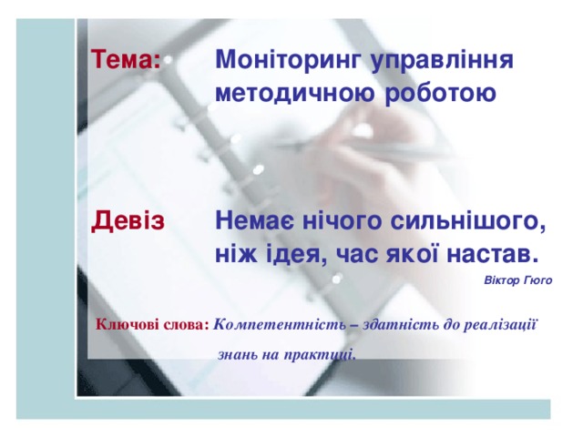 Тема: Моніторинг управління методичною роботою Девіз Немає нічого сильнішого, ніж ідея, час якої настав. Віктор Гюго Ключові слова:  Компетентність – здатність до реалізації  знань на практиці.