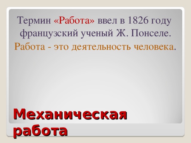 Термин «Работа» ввел в 1826 году французский ученый Ж. Понселе. Работа - это деятельность человека . Механическая работа