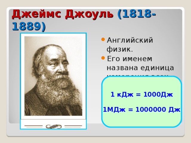 Джеймс Джоуль (1818-1889) Английский физик. Его именем названа единица измерения всех видов энергии – Джоуль. 1 кДж = 1000Дж  1МДж = 1000000 Дж