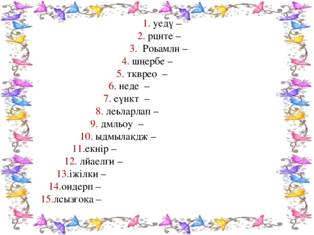 1. уедү –  2. рцнте –  3. Роьамлн  –  4. шңербе  –  5. ткврео –  6. неде –  7. еүнкт –  8. леьларлап –  9. дмльоу  –  10. ыдмылақдж –  11. екнір –  12. лйаелги –  13. іжілки –  14. оидерп –  15. лсызғоқа –