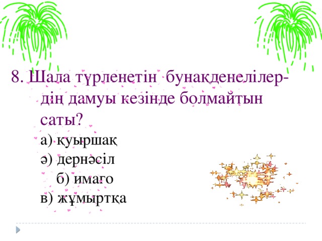 8. Шала түрленетін бунақденелілер- дің дамуы кезінде болмайтын саты?  а) қуыршақ  ә) дернәсіл   б) имаго  в) жұмыртқа