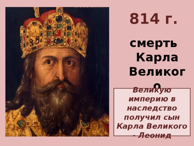 814 г. смерть Карла Великого Великую империю в наследство получил сын Карла Великого - Леонид