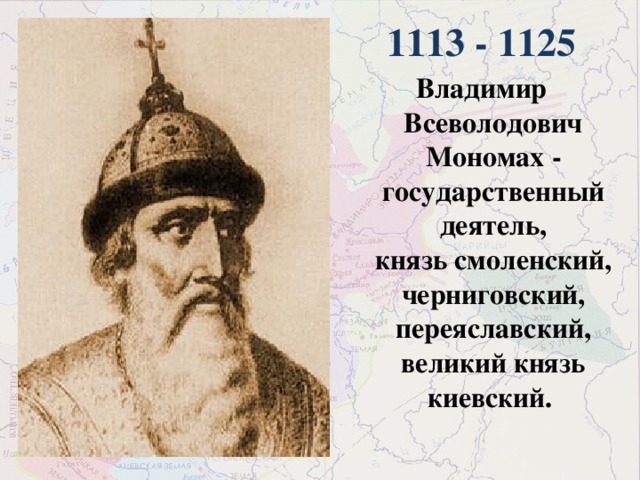 1113 - 1125 Владимир Всеволодович Мономах - государственный деятель, князь смоленский, черниговский, переяславский, великий князь киевский.