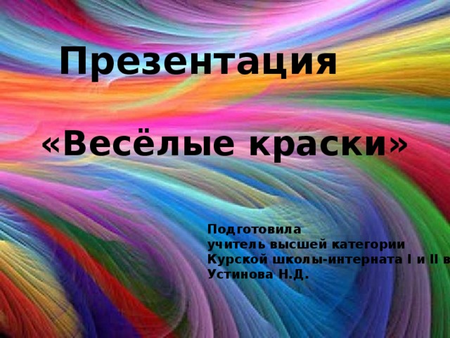 Презентация «Весёлые краски» Подготовила учитель высшей категории Курской школы-интерната I и II вида Устинова Н.Д.