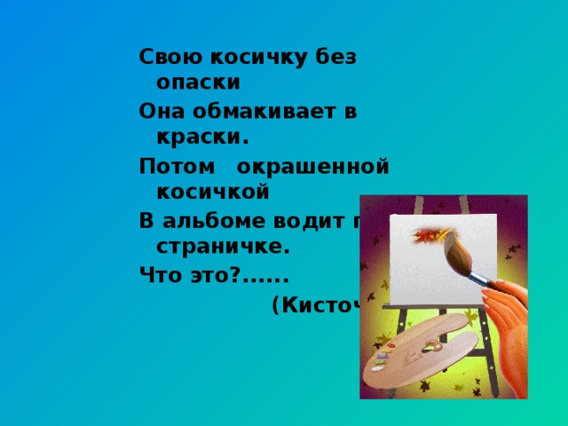 Свою косичку без опаски Она обмакивает в краски. Потом окрашенной косичкой В альбоме водит по страничке. Что это?......  (Кисточка)