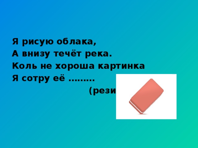 Я рисую облака, А внизу течёт река. Коль не хороша картинка Я сотру её ………  (резинкой)