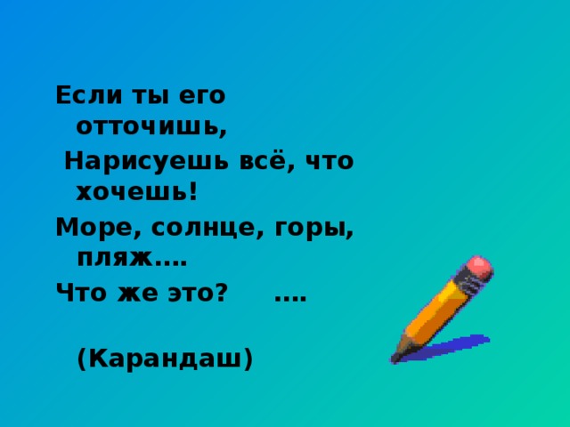 Если ты его отточишь,  Нарисуешь всё, что хочешь! Море, солнце, горы, пляж…. Что же это? ….  (Карандаш)