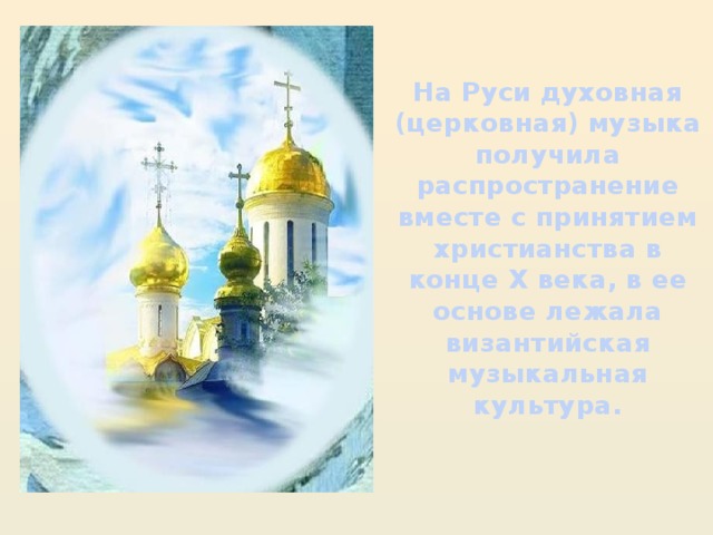 На Руси духовная (церковная) музыка получила распространение вместе с принятием христианства в конце Х века, в ее основе лежала византийская музыкальная культура.