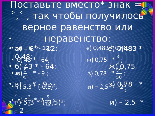 Поставьте вместо* знак =, ˃,˂ , так чтобы получилось верное равенство или неравенство:   а) – 6 * - 12; е) 0,483 * 0,48; б) 43 * - 64; ж) 0,75 * ; в) * - 9 ; з) 0,78 * ; г) 5,3 * (-0,5)²; и) – 2,5 * - 2 д) 2 * 2 ; ˃