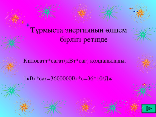 Тұрмыста энергияның өлшем бірлігі ретінде Киловатт*сағат(кВт*сағ) қолданылады. 1кВт*са ғ =3600000 Вт*с = 36*10 5 Дж