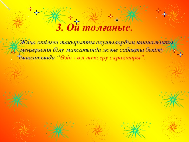 3. Ой толғаныс.   Жаңа өтілген тақырыпты оқушылардың қаншалықты меңгергенін білу мақсатында және сабақты бекіту мақсатында  “ Өзін - өзі тексеру сұрақтары”.