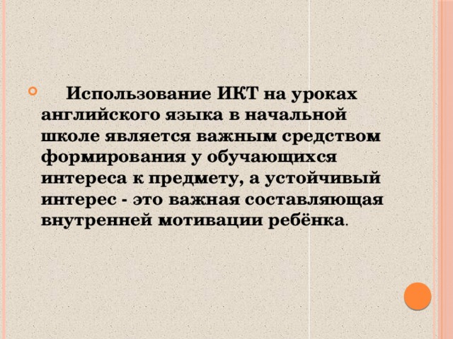 Использование ИКТ на уроках английского языка в начальной школе является важным средством формирования у обучающихся интереса к предмету, а устойчивый интерес - это важная составляющая внутренней мотивации ребёнка .