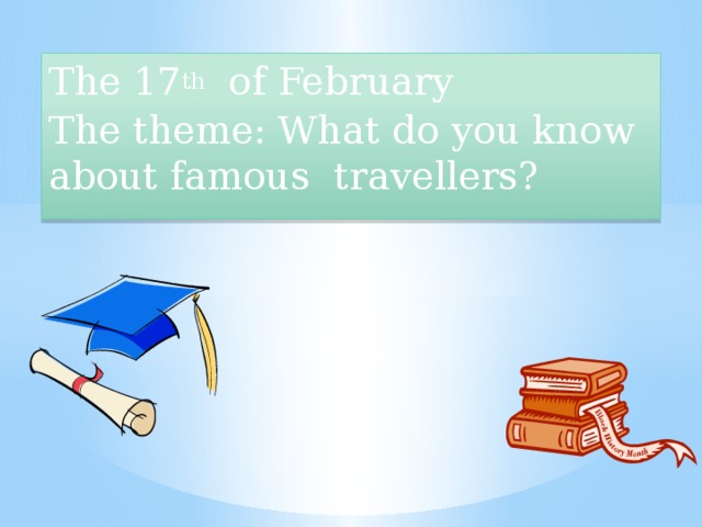 The 17 th of February The theme: What do you know about famous travellers?