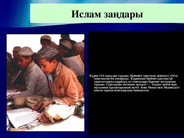 Ислам заңдары Құран 114 тараудан тұрады, біріншісі христиан дініндегі «Отче наш»қызметін атқарады. Құранның бірінші сүрелері ірі трактаттарды құрайды, ал соңғылары бірнеше жолдардан тұрады. Сүрелердің мазмұны әртүрлі — Таурат әңгімелері, мұсылман құқықтарының негізі  және Мекке мен Мединедегі нақты тарихи оқиғалардың баяндалуы.