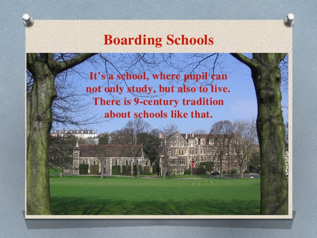 Boarding Schools It’s a school, where pupil can not only study, but also to live. There is 9-century tradition about schools like that.