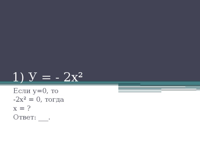 1) У = - 2х² Если у=0, то -2х² = 0, тогда х = ? Ответ: ___.