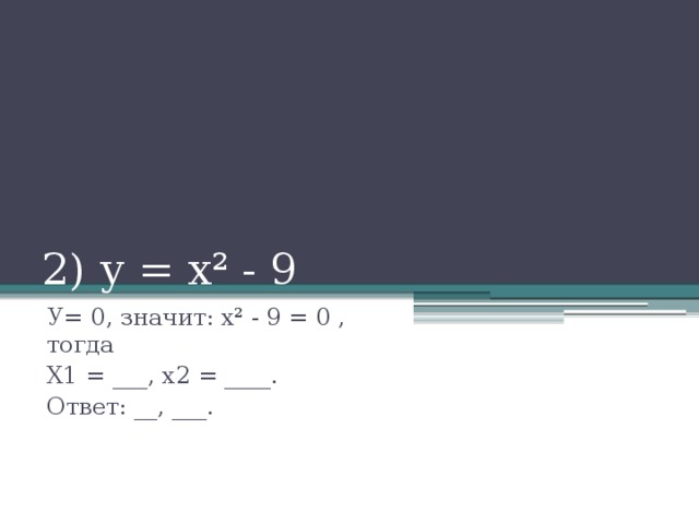2) у = х² - 9 У= 0, значит: х² - 9 = 0 , тогда Х1 = ___, х2 = ____. Ответ: __, ___.