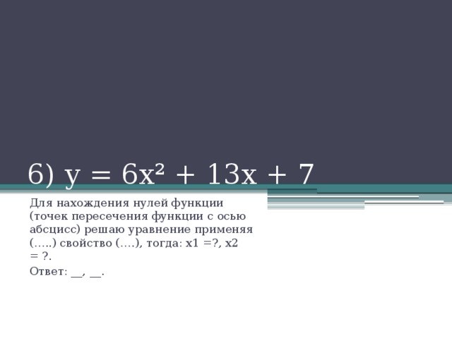 6) у = 6х² + 13х + 7 Для нахождения нулей функции (точек пересечения функции с осью абсцисс) решаю уравнение применяя (…..) свойство (….), тогда: х1 =?, х2 = ?. Ответ: __, __.