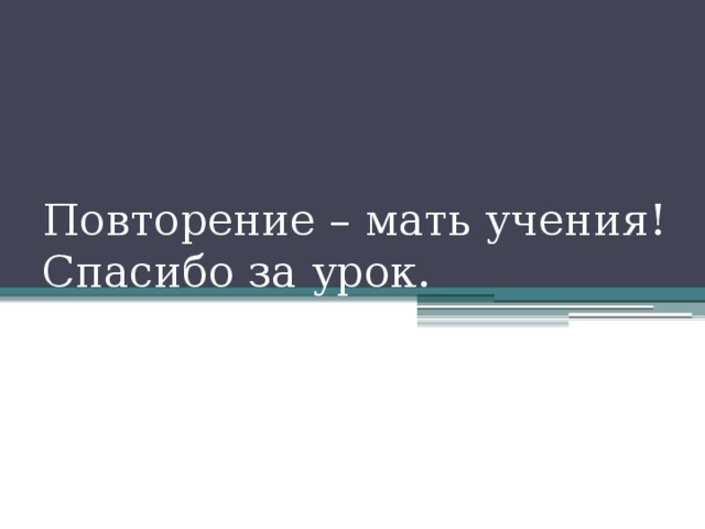 Повторение – мать учения!  Спасибо за урок.