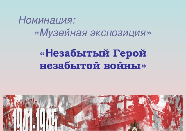 Номинация:      «Музейная экспозиция» «Не забытый Герой незабытой войны »