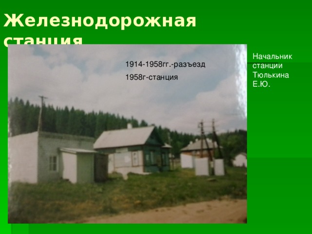 Железнодорожная станция Начальник станции Тюлькина Е.Ю. 1914-1958гг.-разъезд 1958г-станция