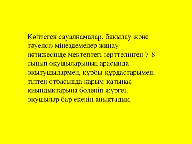 Көптеген сауалнамалар, бақылау және тәуелсіз мінездемелер жинау нәтижесінде мектептегі зерттелінген 7-8 сынып оқушыларының арасында оқытушылармен, құрбы-құрдастарымен, тіптен отбасында қарым-қатынас қиындықтарына бөленіп жүрген оқушылар бар екенін анықтадық