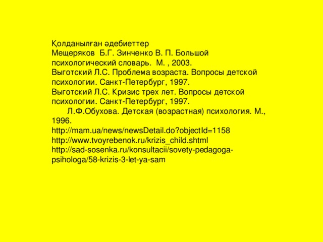 Қолданылған әдебиеттер Мещеряков Б.Г. Зинченко В. П. Большой психологический словарь. М. , 2003. Выготский Л.С. Проблема возраста. Вопросы детской психологии. Санкт-Петербург, 1997. Выготский Л.С. Кризис трех лет. Вопросы детской психологии. Санкт-Петербург, 1997.  Л.Ф.Обухова. Детская (возрастная) психология. М., 1996. http://mam.ua/news/newsDetail.do?objectId=1158 http://www.tvoyrebenok.ru/krizis_child.shtml http://sad-sosenka.ru/konsultacii/sovety-pedagoga-psihologa/58-krizis-3-let-ya-sam