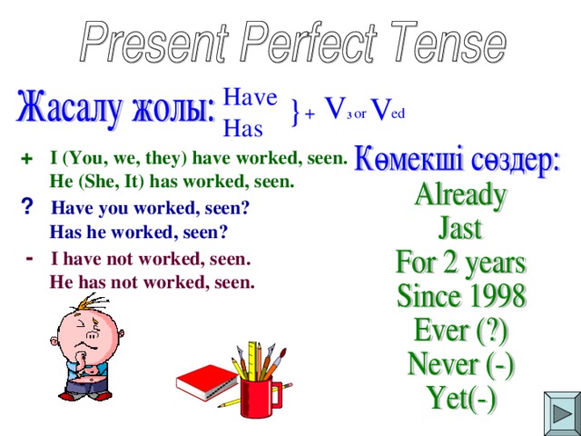 Have Has + V 3 V } or ed +  I (You, we, they) have worked, seen.  He (She, It) has worked, seen. ?  Have you worked, seen?  Has he worked, seen?  -   I have not worked, seen.  He has not worked, seen.