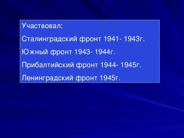 Участвовал: Сталинградский фронт 1941- 1943г. Южный фронт 1943- 1944г. Прибалтийский фронт 1944- 1945г. Ленинградский фронт 1945г.