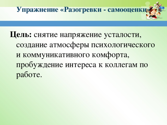 Упражнение «Разогревки - самооценки»   Цель:  снятие напряжение усталости, создание атмосферы психологического и коммуникативного комфорта, пробуждение интереса к коллегам по работе.