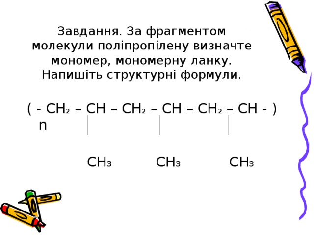 Завдання. За фрагментом молекули поліпропілену визначте мономер, мономерну ланку. Напишіть структурні формули. ( - СН 2 – СН – СН 2 – СН – СН 2 – СН - ) n   C Н 3  C Н 3  C Н 3