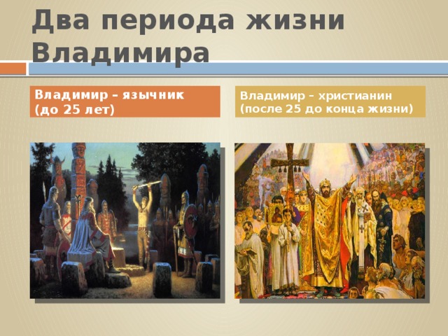 Два периода жизни Владимира Владимир – язычник (до 25 лет) Владимир – христианин (после 25 до конца жизни)