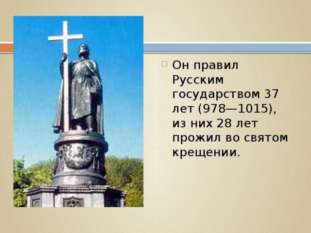 Он правил Русским государством 37 лет (978—1015), из них 28 лет прожил во святом крещении.