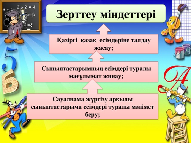 Зерттеу міндеттері Қазіргі қазақ есімдеріне талдау жасау;  Сыныптастарымның есімдері туралы мағұлымат жинау; Сауалнама жүргізу арқылы сыныптастарыма есімдері туралы мәлімет беру;